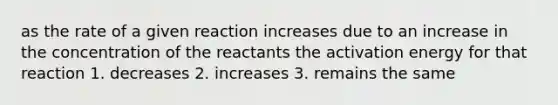 as the rate of a given reaction increases due to an increase in the concentration of the reactants the activation energy for that reaction 1. decreases 2. increases 3. remains the same