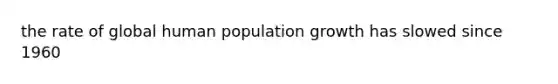 the rate of global human population growth has slowed since 1960