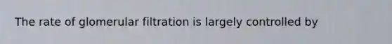 The rate of glomerular filtration is largely controlled by