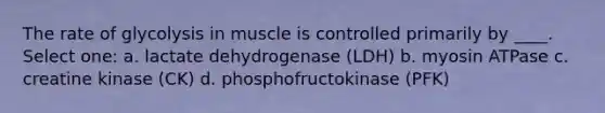 The rate of glycolysis in muscle is controlled primarily by ____. Select one: a. lactate dehydrogenase (LDH) b. myosin ATPase c. creatine kinase (CK) d. phosphofructokinase (PFK)