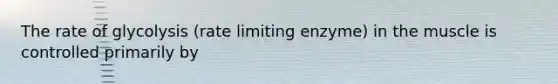 The rate of glycolysis (rate limiting enzyme) in the muscle is controlled primarily by