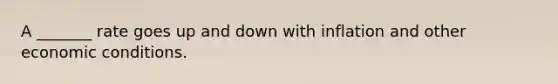 A _______ rate goes up and down with inflation and other economic conditions.