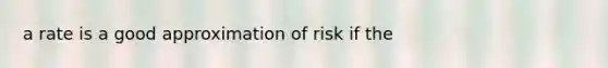 a rate is a good approximation of risk if the