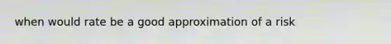 when would rate be a good approximation of a risk