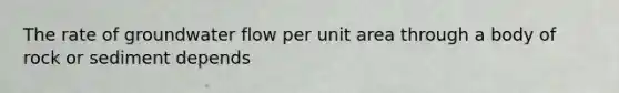 The rate of groundwater flow per unit area through a body of rock or sediment depends