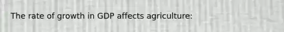 The rate of growth in GDP affects agriculture: