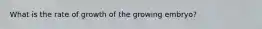 What is the rate of growth of the growing embryo?
