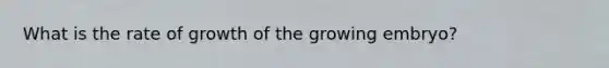 What is the rate of growth of the growing embryo?