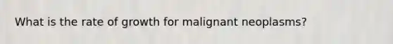 What is the rate of growth for malignant neoplasms?