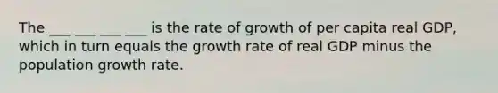 The ___ ___ ___ ___ is the rate of growth of per capita real GDP, which in turn equals the growth rate of real GDP minus the population growth rate.