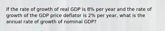 If the rate of growth of real GDP is 8% per year and the rate of growth of the GDP price deflator is 2% per year, what is the annual rate of growth of nominal GDP?