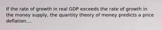 If the rate of growth in real GDP exceeds the rate of growth in the money​ supply, the quantity theory of money predicts a price deflation....