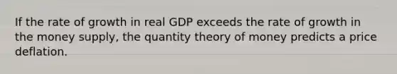 If the rate of growth in real GDP exceeds the rate of growth in the money supply, the quantity theory of money predicts a price deflation.