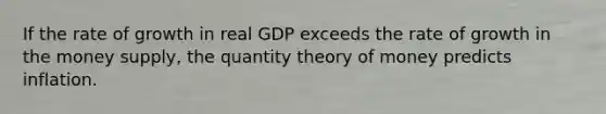 If the rate of growth in real GDP exceeds the rate of growth in the money supply, the quantity theory of money predicts inflation.