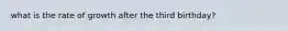 what is the rate of growth after the third birthday?