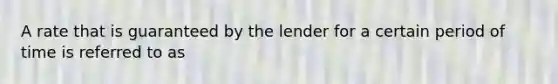 A rate that is guaranteed by the lender for a certain period of time is referred to as