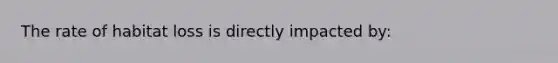 The rate of habitat loss is directly impacted by: