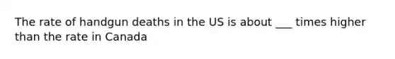 The rate of handgun deaths in the US is about ___ times higher than the rate in Canada