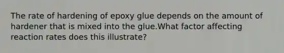 The rate of hardening of epoxy glue depends on the amount of hardener that is mixed into the glue.What factor affecting reaction rates does this illustrate?