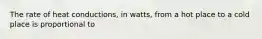 The rate of heat conductions, in watts, from a hot place to a cold place is proportional to