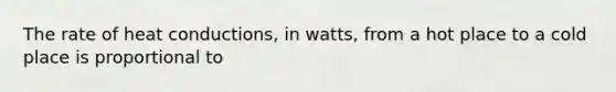 The rate of heat conductions, in watts, from a hot place to a cold place is proportional to