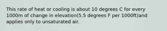 This rate of heat or cooling is about 10 degrees C for every 1000m of change in elevation(5.5 degrees F per 1000ft)and applies only to unsaturated air.