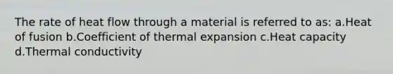 The rate of heat flow through a material is referred to as: a.Heat of fusion b.Coefficient of thermal expansion c.Heat capacity d.Thermal conductivity