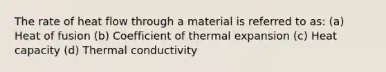 The rate of heat flow through a material is referred to as: (a) Heat of fusion (b) Coefficient of thermal expansion (c) Heat capacity (d) Thermal conductivity