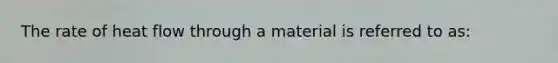 The rate of heat flow through a material is referred to as: