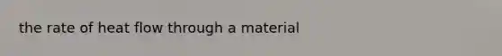 the rate of heat flow through a material