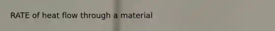 RATE of heat flow through a material