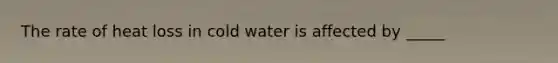 The rate of heat loss in cold water is affected by _____