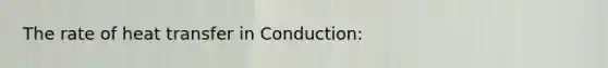 The rate of heat transfer in Conduction: