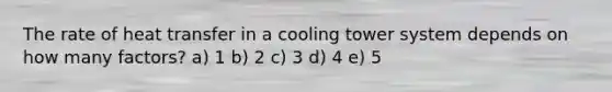 The rate of heat transfer in a cooling tower system depends on how many factors? a) 1 b) 2 c) 3 d) 4 e) 5