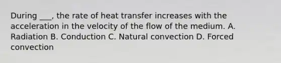 During ___, the rate of heat transfer increases with the acceleration in the velocity of the flow of the medium. A. Radiation B. Conduction C. Natural convection D. Forced convection