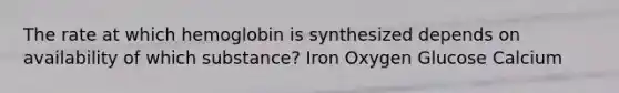 The rate at which hemoglobin is synthesized depends on availability of which substance? Iron Oxygen Glucose Calcium