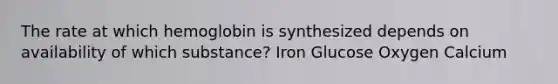 The rate at which hemoglobin is synthesized depends on availability of which substance? Iron Glucose Oxygen Calcium