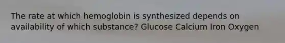 The rate at which hemoglobin is synthesized depends on availability of which substance? Glucose Calcium Iron Oxygen