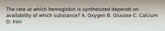 The rate at which hemoglobin is synthesized depends on availability of which substance? A. Oxygen B. Glucose C. Calcium D. Iron