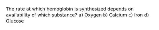 The rate at which hemoglobin is synthesized depends on availability of which substance? a) Oxygen b) Calcium c) Iron d) Glucose