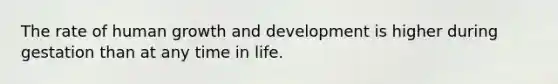 The rate of human growth and development is higher during gestation than at any time in life.