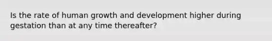 Is the rate of human growth and development higher during gestation than at any time thereafter?