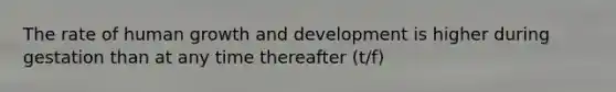 The rate of human growth and development is higher during gestation than at any time thereafter (t/f)