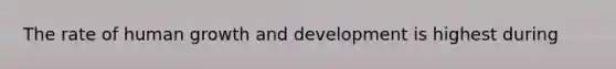 The rate of human <a href='https://www.questionai.com/knowledge/kde2iCObwW-growth-and-development' class='anchor-knowledge'>growth and development</a> is highest during