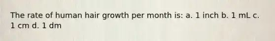 The rate of human hair growth per month is: a. 1 inch b. 1 mL c. 1 cm d. 1 dm