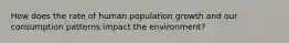 How does the rate of human population growth and our consumption patterns impact the environment?