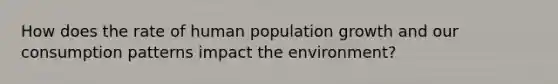 How does the rate of human population growth and our consumption patterns impact the environment?