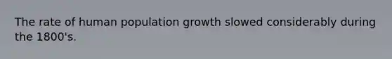 The rate of human population growth slowed considerably during the 1800's.