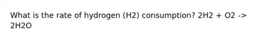 What is the rate of hydrogen (H2) consumption? 2H2 + O2 -> 2H2O