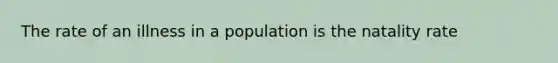 The rate of an illness in a population is the natality rate